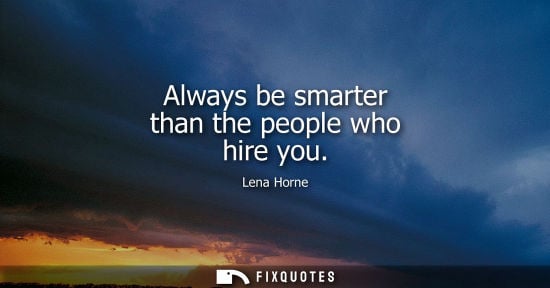 Small: Always be smarter than the people who hire you - Lena Horne