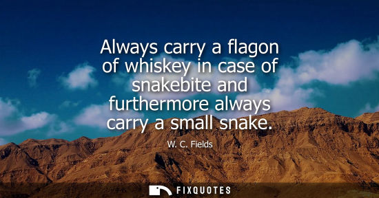 Small: Always carry a flagon of whiskey in case of snakebite and furthermore always carry a small snake