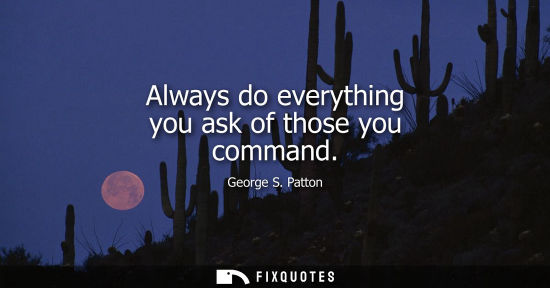 Small: Always do everything you ask of those you command - George S. Patton