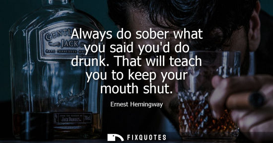 Small: Always do sober what you said youd do drunk. That will teach you to keep your mouth shut