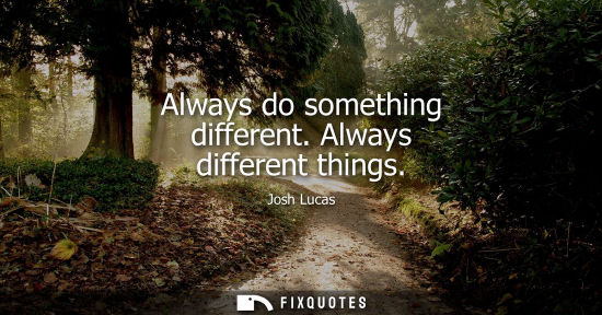 Small: Always do something different. Always different things