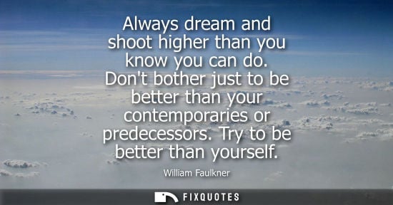 Small: Always dream and shoot higher than you know you can do. Dont bother just to be better than your contemp