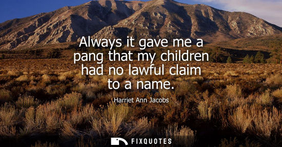 Small: Always it gave me a pang that my children had no lawful claim to a name - Harriet Ann Jacobs