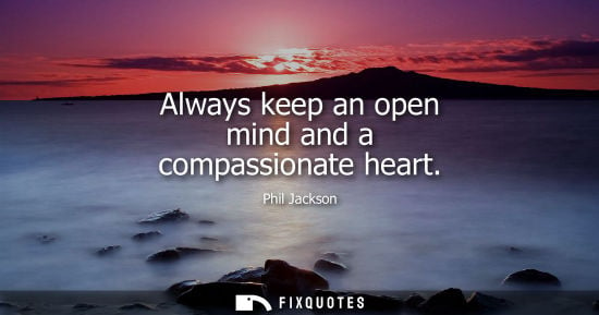 Small: Always keep an open mind and a compassionate heart - Phil Jackson