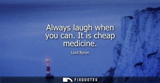Small: Always laugh when you can. It is cheap medicine