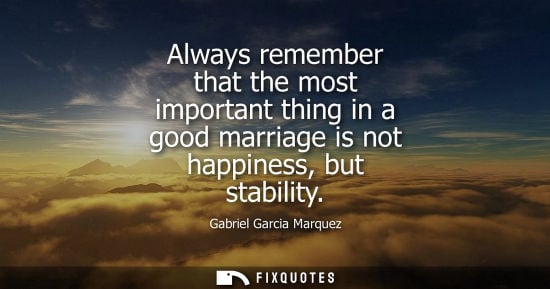 Small: Always remember that the most important thing in a good marriage is not happiness, but stability