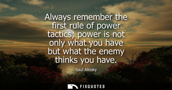 Small: Always remember the first rule of power tactics power is not only what you have but what the enemy thin