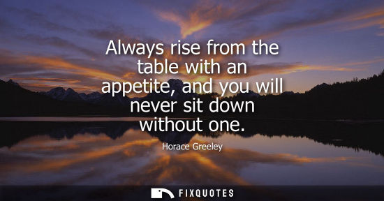 Small: Always rise from the table with an appetite, and you will never sit down without one