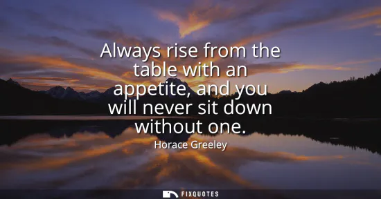 Small: Always rise from the table with an appetite, and you will never sit down without one