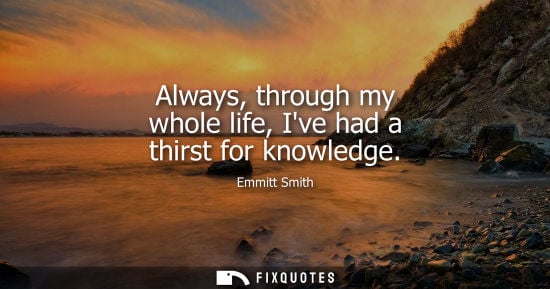 Small: Always, through my whole life, Ive had a thirst for knowledge