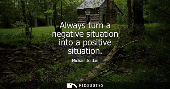 Small: Always turn a negative situation into a positive situation - Michael Jordan