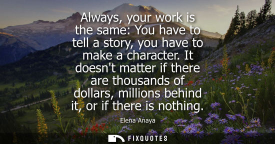 Small: Always, your work is the same: You have to tell a story, you have to make a character. It doesnt matter