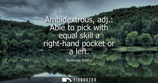 Small: Ambidextrous, adj.: Able to pick with equal skill a right-hand pocket or a left