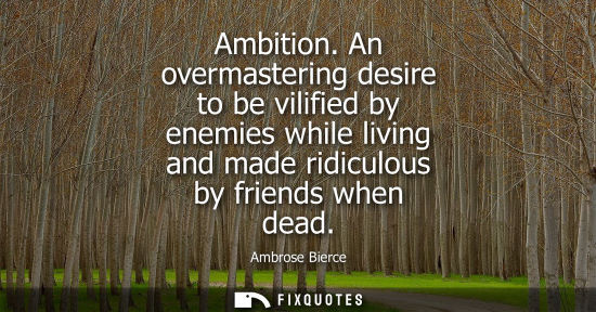 Small: Ambition. An overmastering desire to be vilified by enemies while living and made ridiculous by friends when d