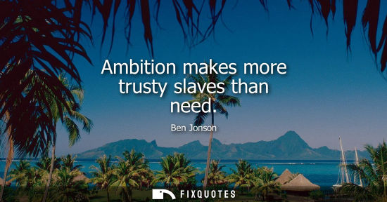 Small: Ambition makes more trusty slaves than need - Ben Jonson