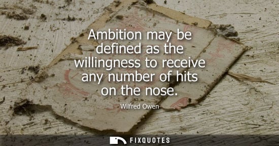 Small: Ambition may be defined as the willingness to receive any number of hits on the nose