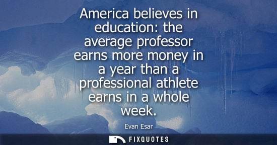 Small: America believes in education: the average professor earns more money in a year than a professional athlete ea