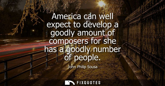 Small: America can well expect to develop a goodly amount of composers for she has a goodly number of people