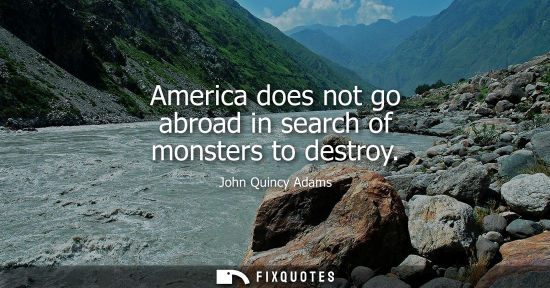 Small: America does not go abroad in search of monsters to destroy - John Quincy Adams