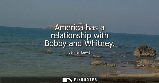 Small: America has a relationship with Bobby and Whitney