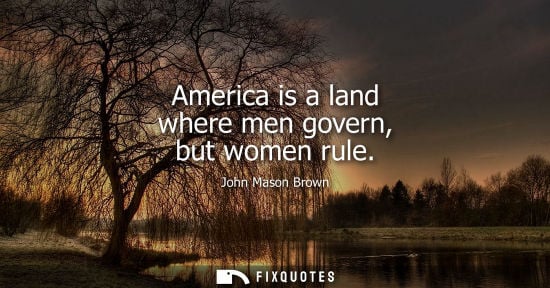 Small: America is a land where men govern, but women rule - John Mason Brown