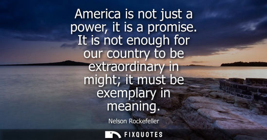 Small: America is not just a power, it is a promise. It is not enough for our country to be extraordinary in m