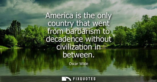 Small: Oscar Wilde - America is the only country that went from barbarism to decadence without civilization in betwee