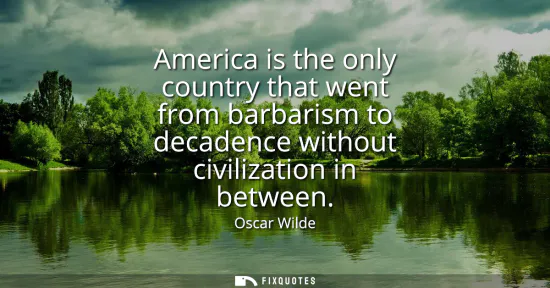 Small: America is the only country that went from barbarism to decadence without civilization in between