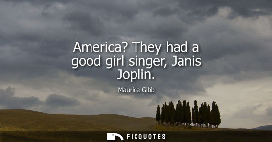 Small: Maurice Gibb: America? They had a good girl singer, Janis Joplin