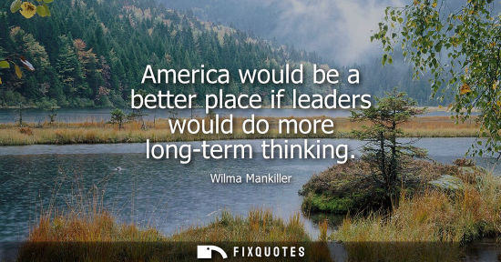 Small: America would be a better place if leaders would do more long-term thinking - Wilma Mankiller