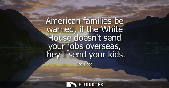 Small: American families be warned, if the White House doesnt send your jobs overseas, theyll send your kids