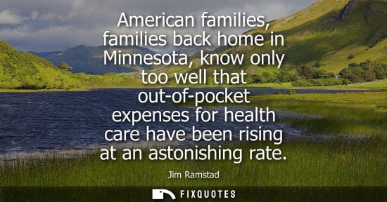 Small: American families, families back home in Minnesota, know only too well that out-of-pocket expenses for 