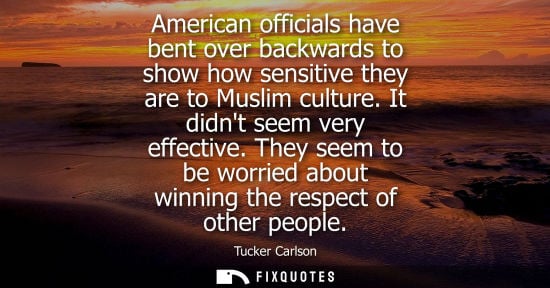 Small: American officials have bent over backwards to show how sensitive they are to Muslim culture. It didnt seem ve