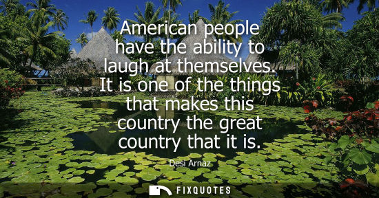 Small: American people have the ability to laugh at themselves. It is one of the things that makes this countr
