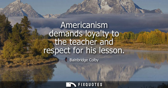Small: Americanism demands loyalty to the teacher and respect for his lesson