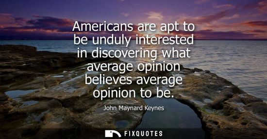 Small: Americans are apt to be unduly interested in discovering what average opinion believes average opinion 