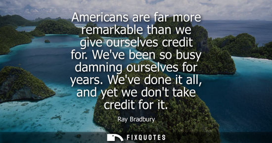 Small: Americans are far more remarkable than we give ourselves credit for. Weve been so busy damning ourselve