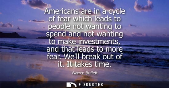 Small: Americans are in a cycle of fear which leads to people not wanting to spend and not wanting to make inv