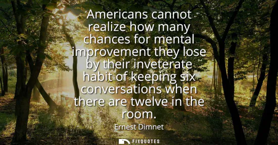 Small: Americans cannot realize how many chances for mental improvement they lose by their inveterate habit of keepin