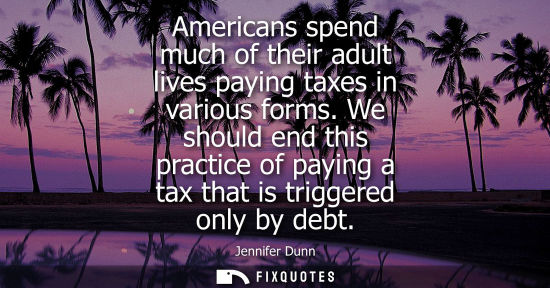 Small: Americans spend much of their adult lives paying taxes in various forms. We should end this practice of