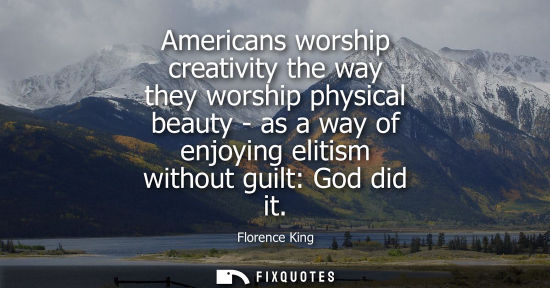 Small: Americans worship creativity the way they worship physical beauty - as a way of enjoying elitism without guilt
