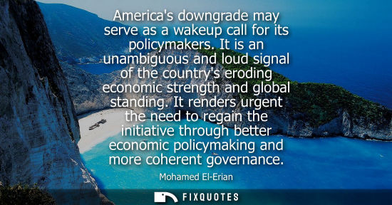 Small: Americas downgrade may serve as a wakeup call for its policymakers. It is an unambiguous and loud signal of th