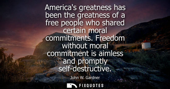 Small: Americas greatness has been the greatness of a free people who shared certain moral commitments.