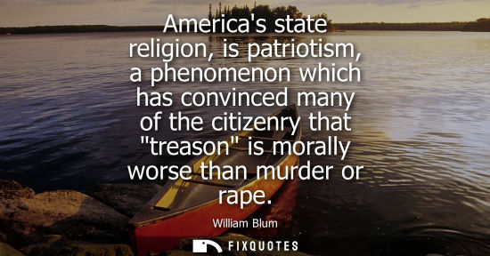 Small: Americas state religion, is patriotism, a phenomenon which has convinced many of the citizenry that tre