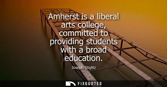 Small: Amherst is a liberal arts college, committed to providing students with a broad education
