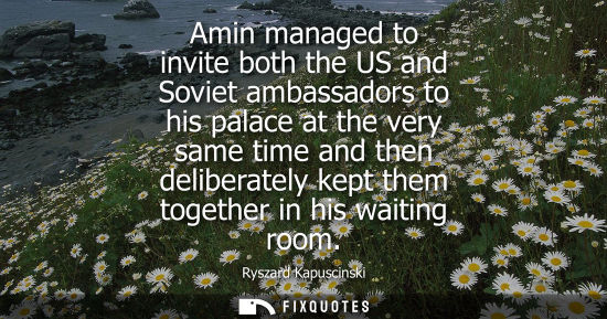 Small: Amin managed to invite both the US and Soviet ambassadors to his palace at the very same time and then 