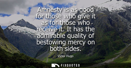 Small: Amnesty is as good for those who give it as for those who receive it. It has the admirable quality of b