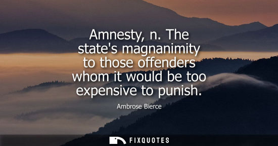 Small: Amnesty, n. The states magnanimity to those offenders whom it would be too expensive to punish