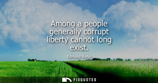 Small: Among a people generally corrupt liberty cannot long exist