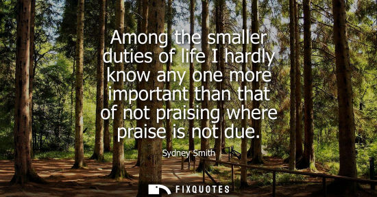 Small: Among the smaller duties of life I hardly know any one more important than that of not praising where p